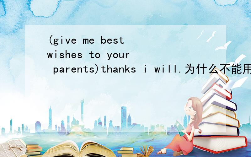 (give me best wishes to your parents)thanks i will.为什么不能用wis