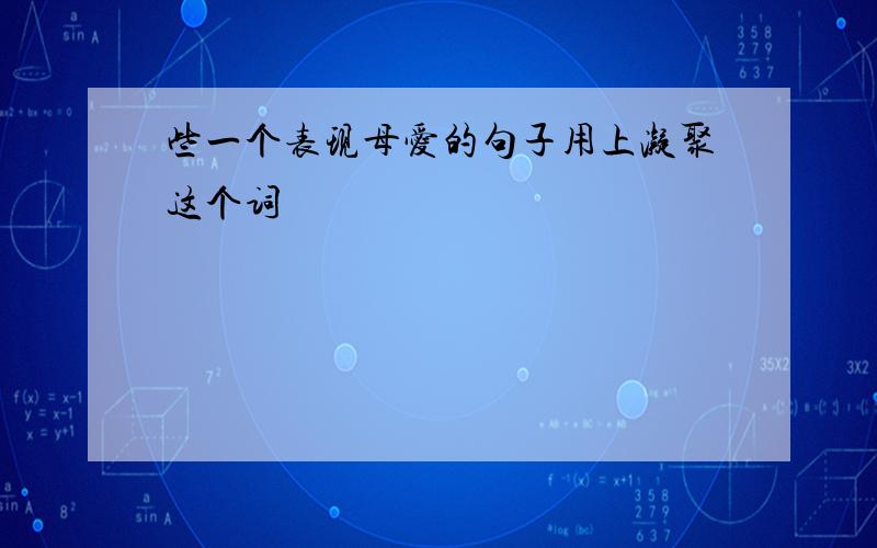 些一个表现母爱的句子用上凝聚这个词