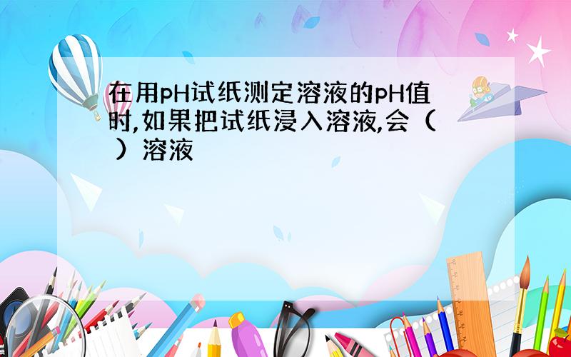 在用pH试纸测定溶液的pH值时,如果把试纸浸入溶液,会（ ）溶液