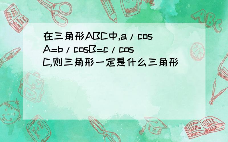 在三角形ABC中,a/cosA=b/cosB=c/cosC,则三角形一定是什么三角形