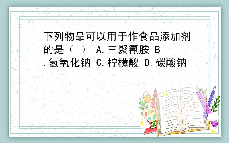 下列物品可以用于作食品添加剂的是（ ） A.三聚氰胺 B.氢氧化钠 C.柠檬酸 D.碳酸钠