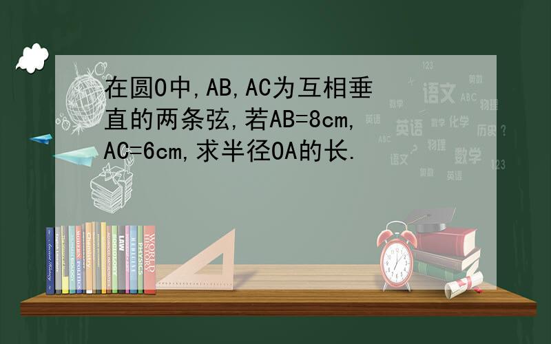 在圆O中,AB,AC为互相垂直的两条弦,若AB=8cm,AC=6cm,求半径OA的长.