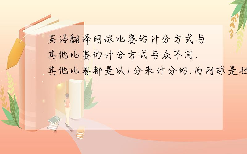 英语翻译网球比赛的计分方式与其他比赛的计分方式与众不同.其他比赛都是以1分来计分的.而网球是胜1分叫“15”,2分叫“3