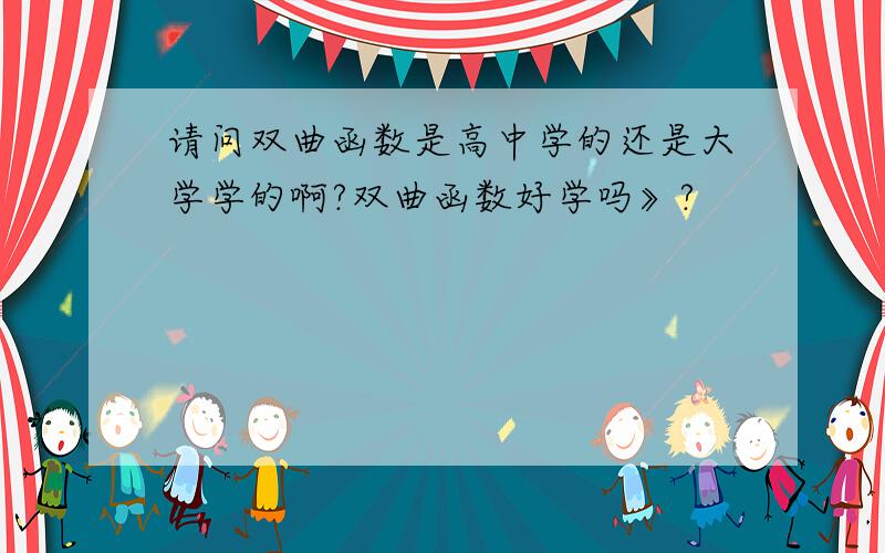 请问双曲函数是高中学的还是大学学的啊?双曲函数好学吗》?