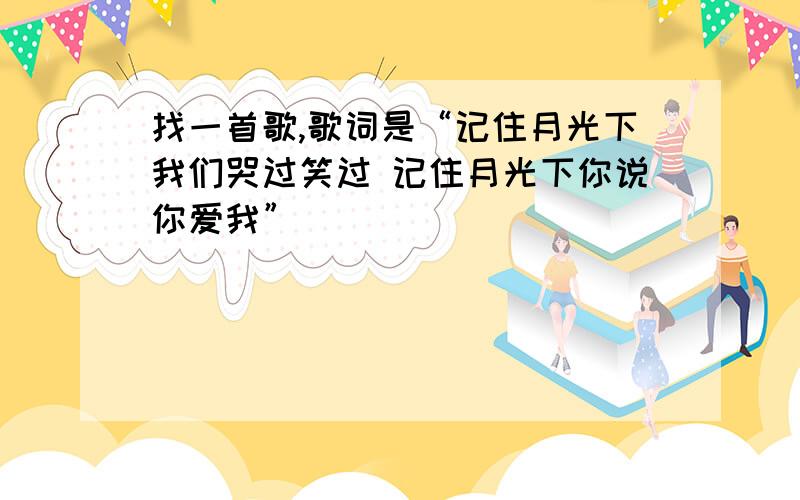 找一首歌,歌词是“记住月光下我们哭过笑过 记住月光下你说你爱我”