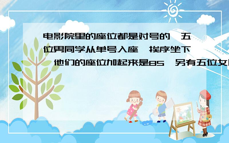 电影院里的座位都是对号的,五位男同学从单号入座,挨序坐下,他们的座位加起来是85,另有五位女同学从双号入座,挨序坐下,她