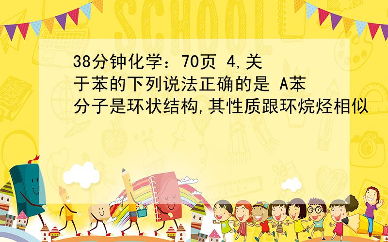 38分钟化学：70页 4,关于苯的下列说法正确的是 A苯分子是环状结构,其性质跟环烷烃相似