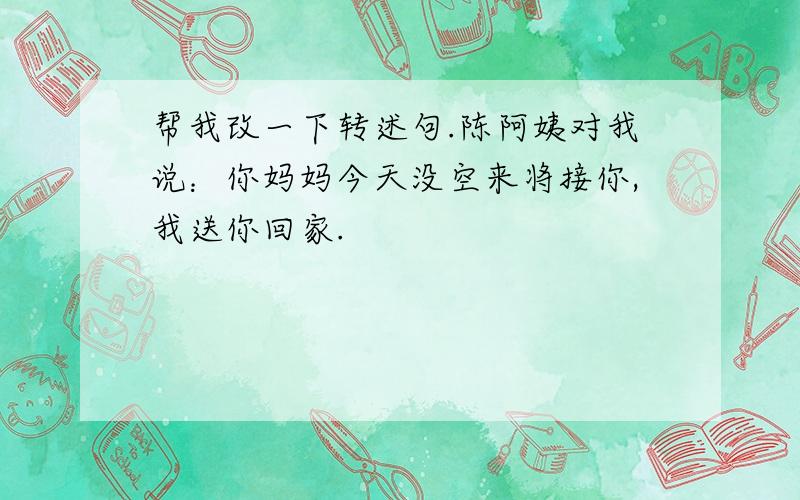 帮我改一下转述句.陈阿姨对我说：你妈妈今天没空来将接你,我送你回家.