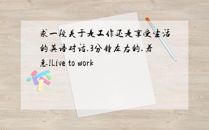 求一段关于是工作还是享受生活的英语对话.3分钟左右的,着急!Live to work