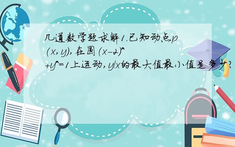 几道数学题求解1.已知动点p(x,y),在圆（x-2）^+y^=1上运动,y/x的最大值最小值是多少?2.有一条光线从点