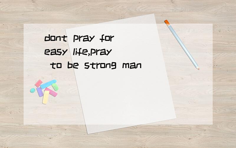 dont pray for easy life,pray to be strong man