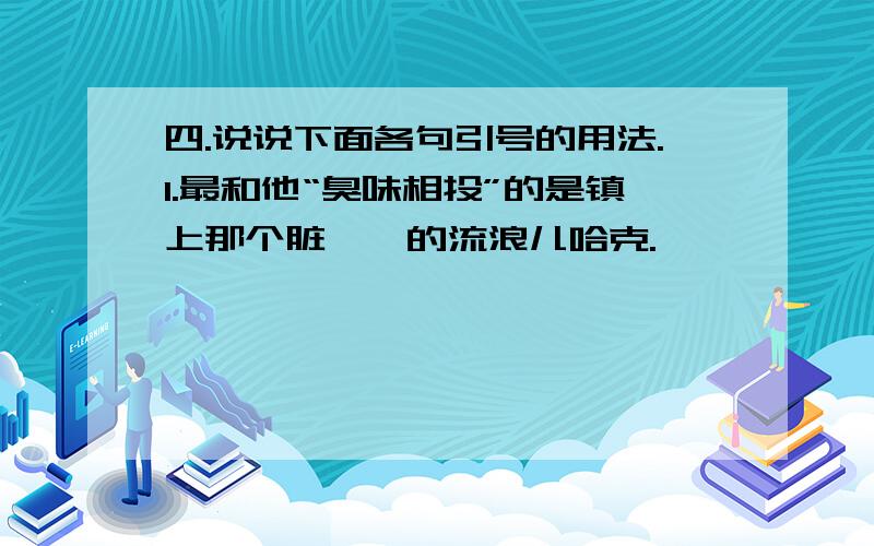 四.说说下面各句引号的用法.1.最和他“臭味相投”的是镇上那个脏兮兮的流浪儿哈克.