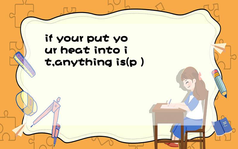 if your put your heat into it,anything is(p )