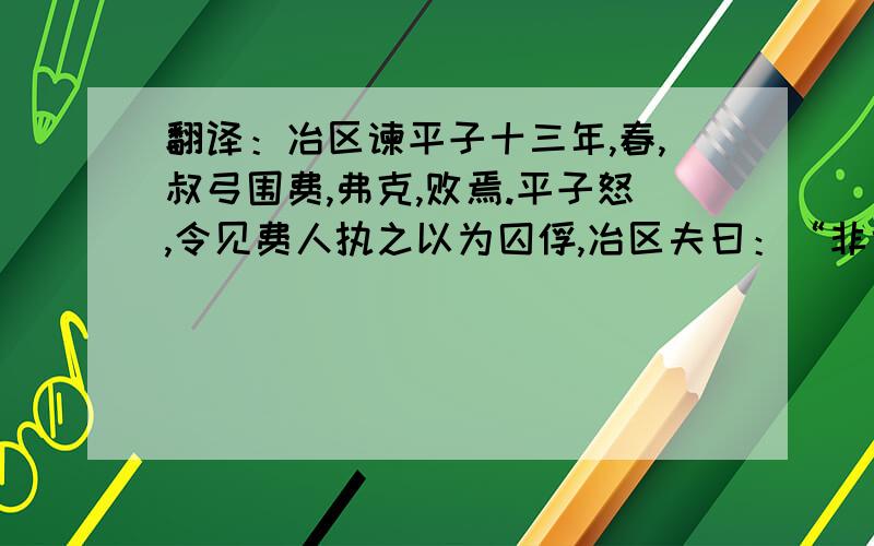 翻译：冶区谏平子十三年,春,叔弓围费,弗克,败焉.平子怒,令见费人执之以为囚俘,冶区夫曰：“非也.若见费人,寒者衣之,饥