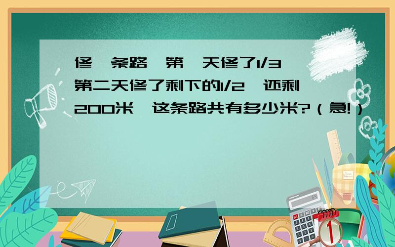 修一条路,第一天修了1/3,第二天修了剩下的1/2,还剩200米,这条路共有多少米?（急!）