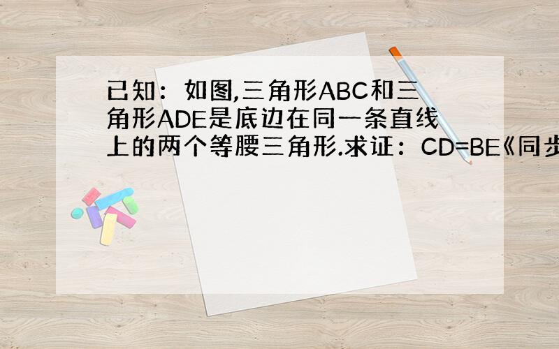 已知：如图,三角形ABC和三角形ADE是底边在同一条直线上的两个等腰三角形.求证：CD=BE《同步练习（初二）{浙教版}