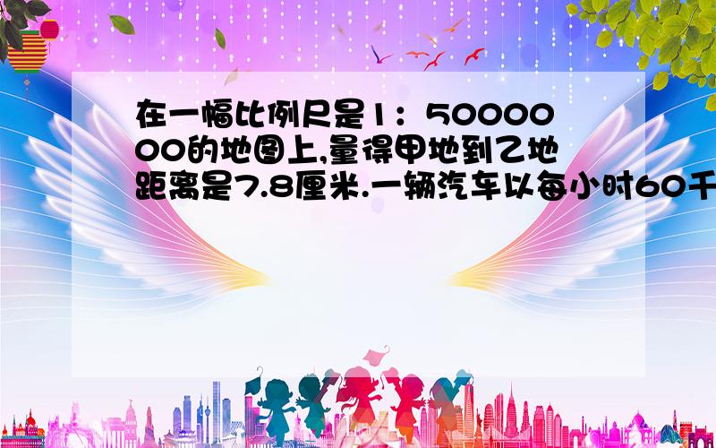 在一幅比例尺是1：5000000的地图上,量得甲地到乙地距离是7.8厘米.一辆汽车以每小时60千米的速度开往