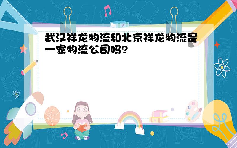 武汉祥龙物流和北京祥龙物流是一家物流公司吗?