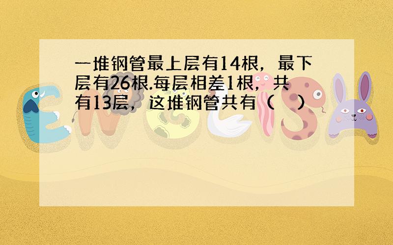 一堆钢管最上层有14根，最下层有26根.每层相差1根，共有13层，这堆钢管共有（　　）