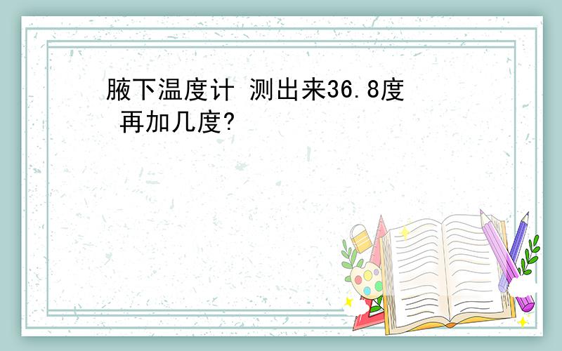 腋下温度计 测出来36.8度 再加几度?