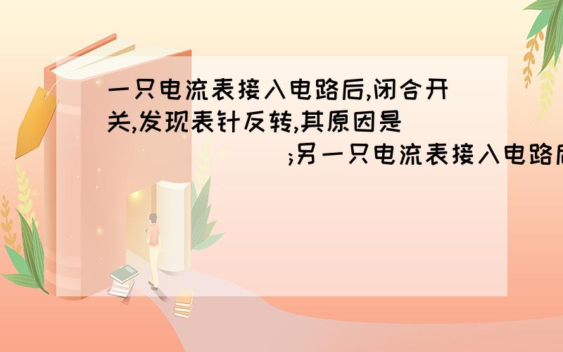 一只电流表接入电路后,闭合开关,发现表针反转,其原因是________;另一只电流表接入电路后,闭合开关,指针右转超过满