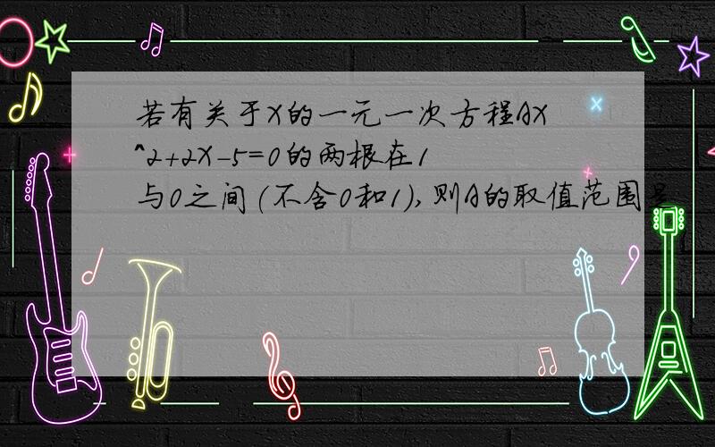 若有关于X的一元一次方程AX^2+2X-5=0的两根在1与0之间(不含0和1),则A的取值范围是