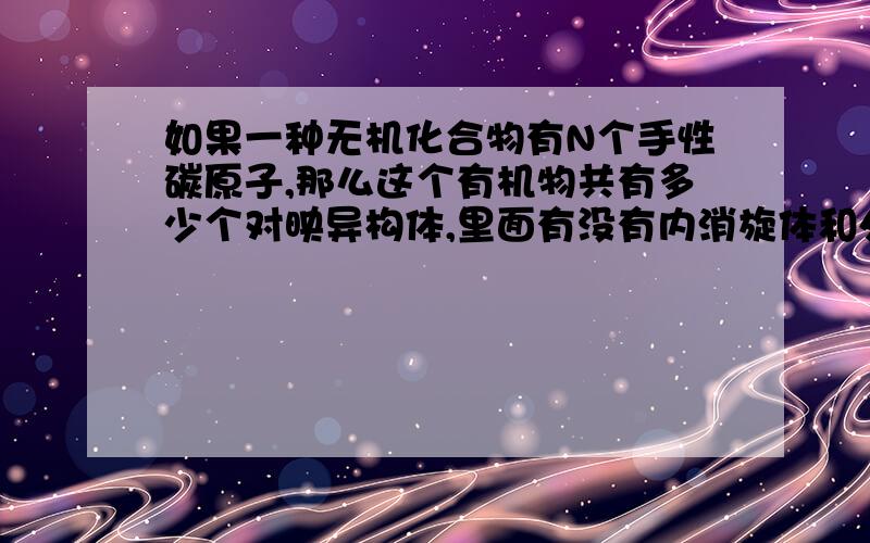 如果一种无机化合物有N个手性碳原子,那么这个有机物共有多少个对映异构体,里面有没有内消旋体和外消旋体