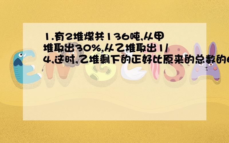 1.有2堆煤共136吨,从甲堆取出30%,从乙堆取出1/4,这时,乙堆剩下的正好比原来的总数的62.5%少13吨,问从甲