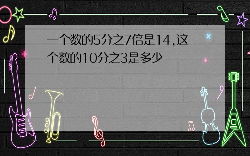 一个数的5分之7倍是14,这个数的10分之3是多少