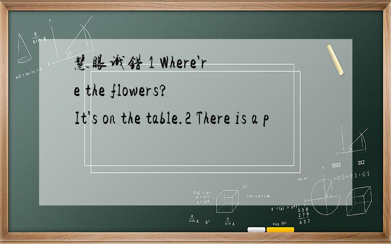 慧眼识错 1 Where're the flowers?It's on the table.2 There is a p