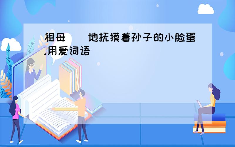 祖母（）地抚摸着孙子的小脸蛋.用爱词语