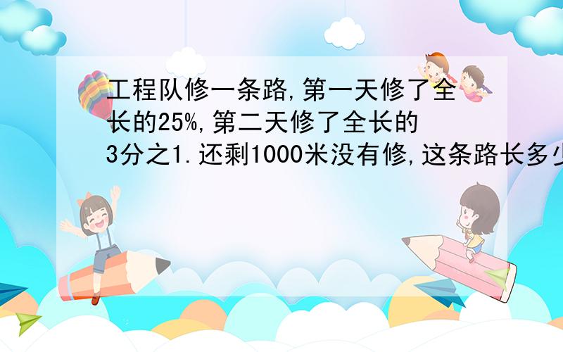 工程队修一条路,第一天修了全长的25%,第二天修了全长的3分之1.还剩1000米没有修,这条路长多少米