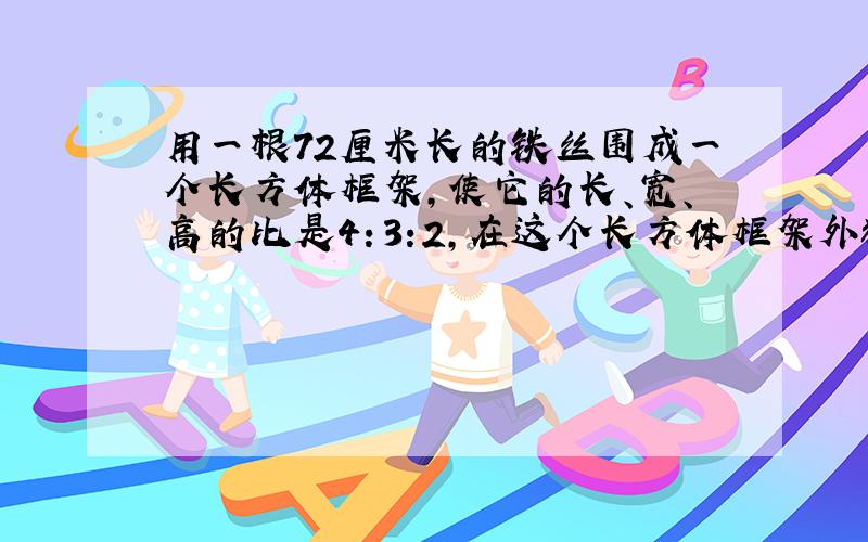 用一根72厘米长的铁丝围成一个长方体框架,使它的长、宽、高的比是4：3:2,在这个长方体框架外糊了一层纸板,至少需要多少