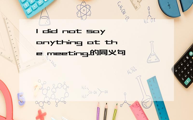 I did not say anything at the meeting.的同义句