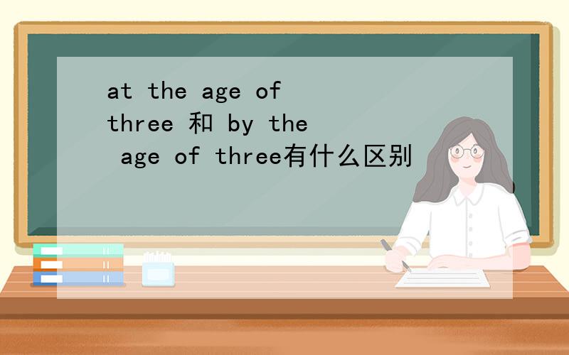 at the age of three 和 by the age of three有什么区别