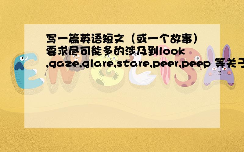 写一篇英语短文（或一个故事）要求尽可能多的涉及到look,gaze,glare,stare,peer,peep 等关于“