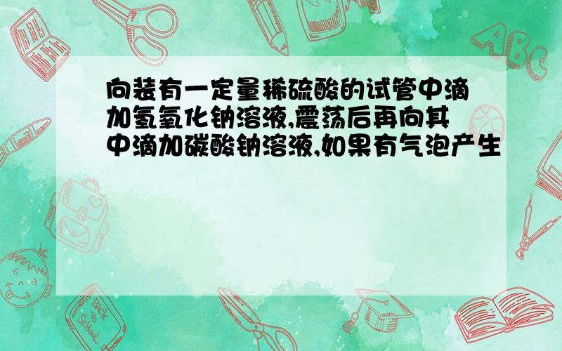 向装有一定量稀硫酸的试管中滴加氢氧化钠溶液,震荡后再向其中滴加碳酸钠溶液,如果有气泡产生