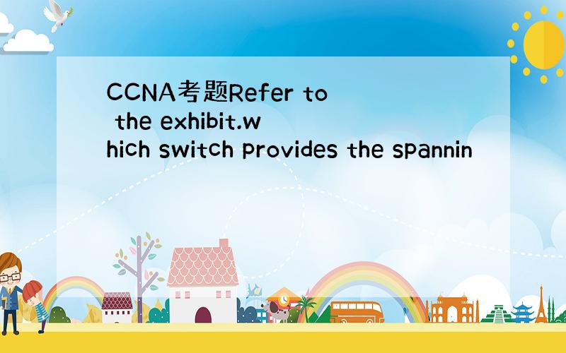 CCNA考题Refer to the exhibit.which switch provides the spannin