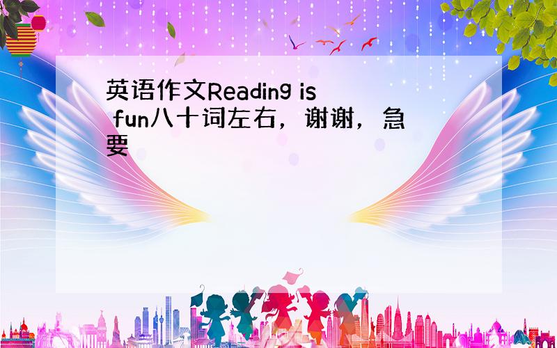 英语作文Reading is fun八十词左右，谢谢，急要