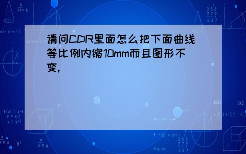 请问CDR里面怎么把下面曲线等比例内缩10mm而且图形不变,