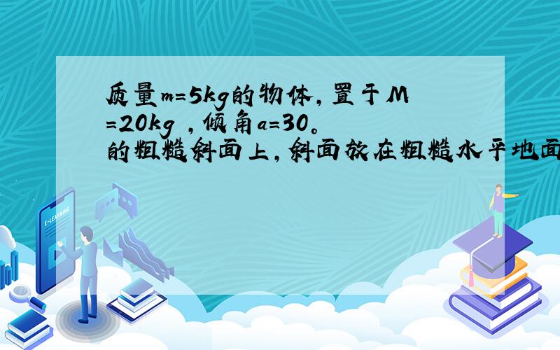 质量m=5kg的物体,置于M=20kg ,倾角a=30°的粗糙斜面上,斜面放在粗糙水平地面上,如图所示.先用平行于斜面、