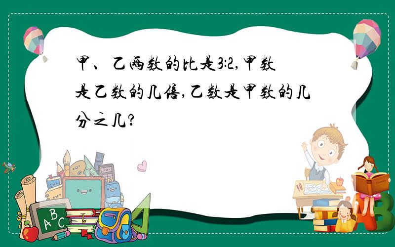 甲、乙两数的比是3:2,甲数是乙数的几倍,乙数是甲数的几分之几?