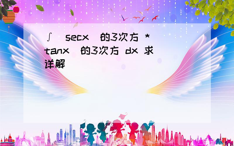 ∫（secx）的3次方 *（tanx）的3次方 dx 求详解