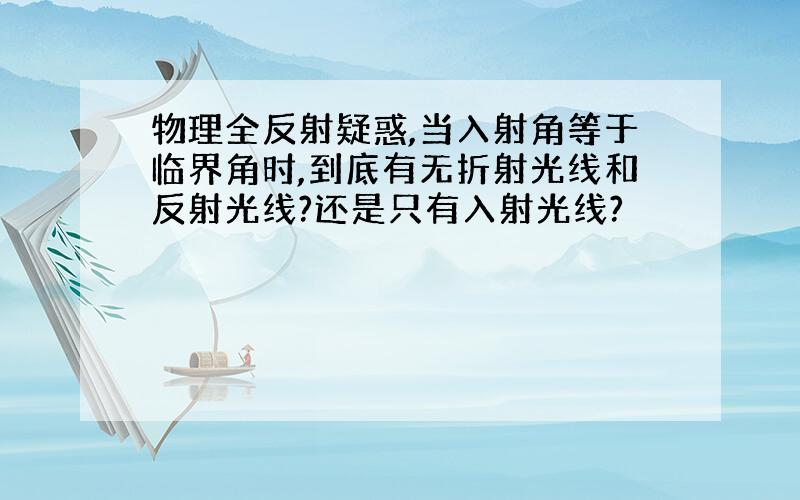 物理全反射疑惑,当入射角等于临界角时,到底有无折射光线和反射光线?还是只有入射光线?