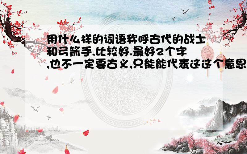 用什么样的词语称呼古代的战士和弓箭手,比较好.最好2个字,也不一定要古义,只能能代表这这个意思就行!