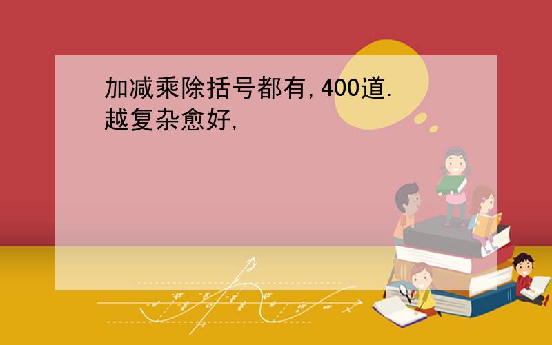 加减乘除括号都有,400道.越复杂愈好,