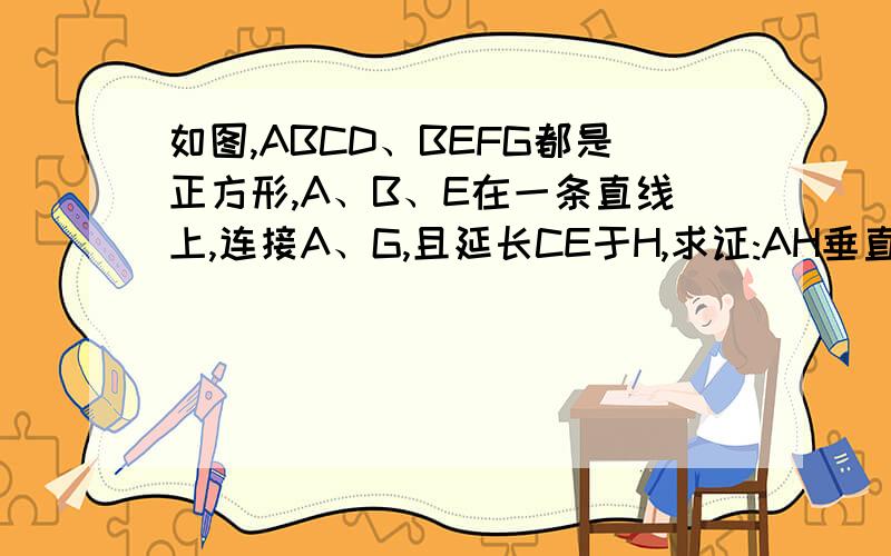 如图,ABCD、BEFG都是正方形,A、B、E在一条直线上,连接A、G,且延长CE于H,求证:AH垂直于CE