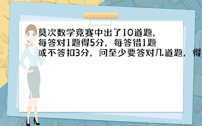 莫次数学竞赛中出了10道题，每答对1题得5分，每答错1题或不答扣3分，问至少要答对几道题，得分才不低于10分。