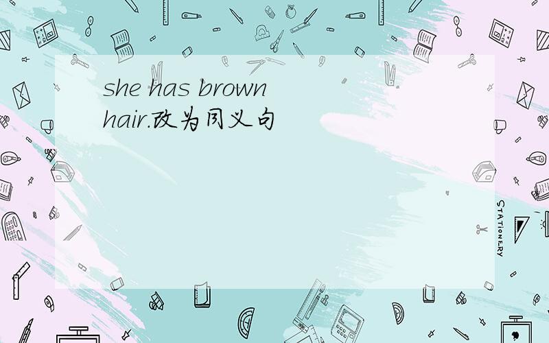 she has brown hair.改为同义句