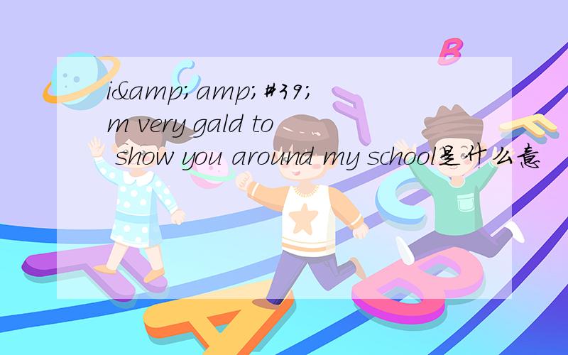 i&amp;#39;m very gald to show you around my school是什么意